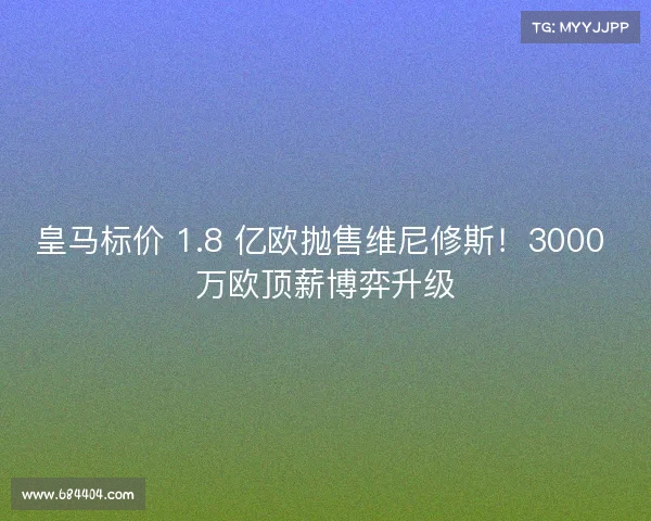 皇马标价 1.8 亿欧抛售维尼修斯!3000 万欧顶薪博弈升级 皇马标价 1.8 亿欧抛售维尼修斯!3000 万欧顶薪博弈升级